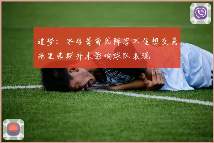 追梦：字母哥曾因阵容不佳想交易老里弗斯并未影响球队表现