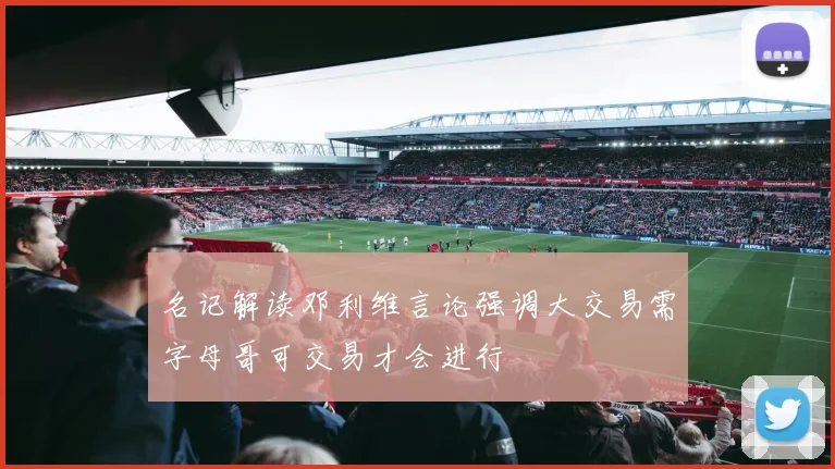名记解读邓利维言论强调大交易需字母哥可交易才会进行