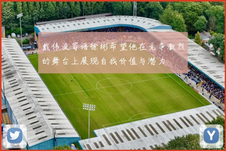 戴伟浚寄语徐彬希望他在竞争激烈的舞台上展现自我价值与潜力