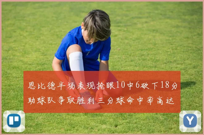 恩比德半场表现抢眼10中6砍下18分助球队争取胜利三分球命中率高达67