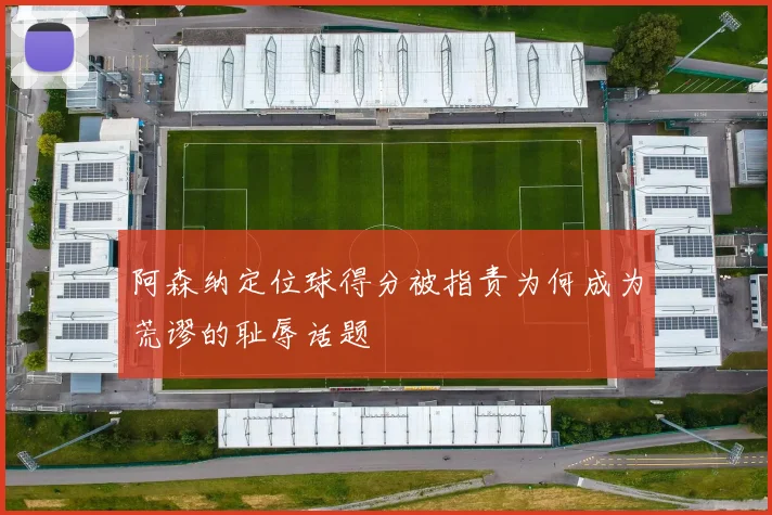 阿森纳定位球得分被指责为何成为荒谬的耻辱话题