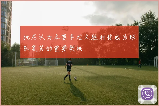 托尼认为本赛季尤文胜利将成为球队复苏的重要契机