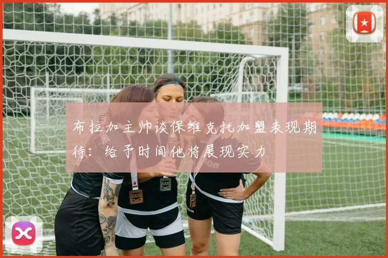 布拉加主帅谈保维克托加盟表现期待：给予时间他将展现实力