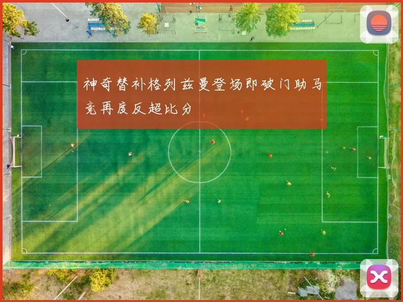 神奇替补格列兹曼登场即破门助马竞再度反超比分