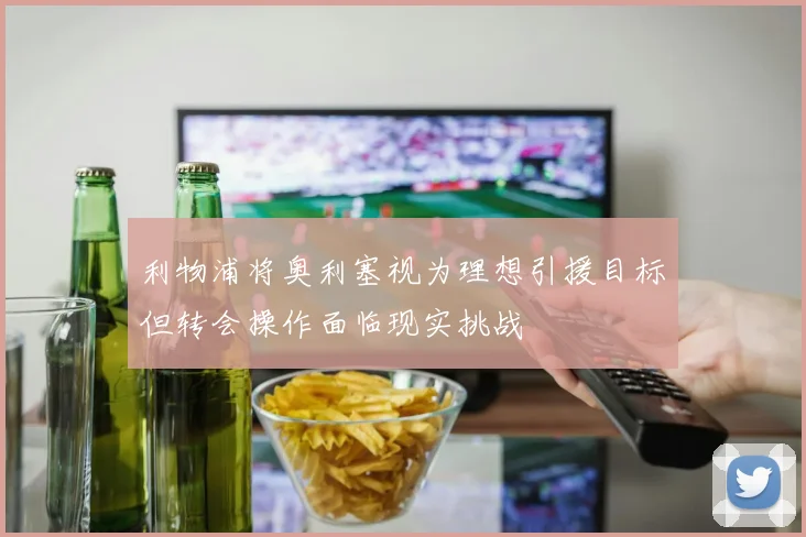 利物浦将奥利塞视为理想引援目标但转会操作面临现实挑战