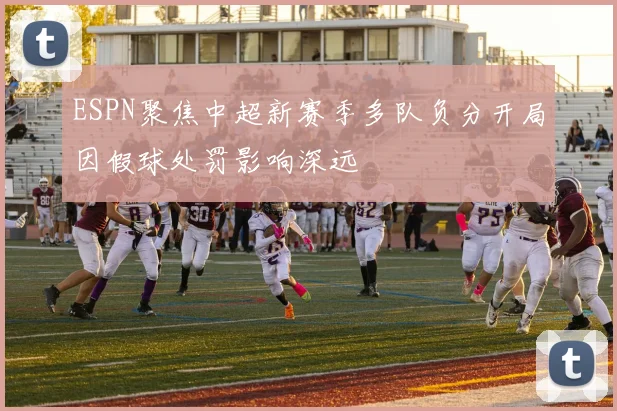 ESPN聚焦中超新赛季多队负分开局因假球处罚影响深远
