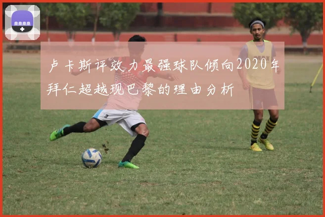 卢卡斯评效力最强球队倾向2020年拜仁超越现巴黎的理由分析