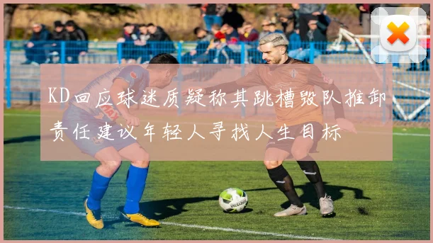 KD回应球迷质疑称其跳槽毁队推卸责任建议年轻人寻找人生目标