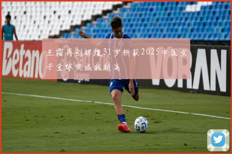 王霜再创辉煌31岁斩获2025中国女子金球奖成就新高