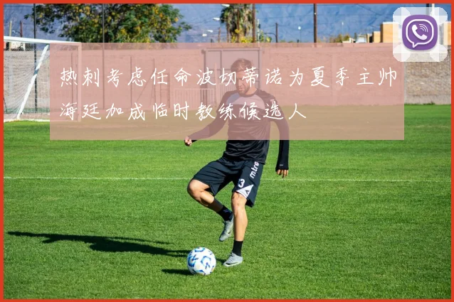 热刺考虑任命波切蒂诺为夏季主帅海廷加成临时教练候选人
