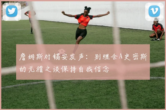 詹姆斯对锡安发声：别理会A史密斯的无稽之谈保持自我信念