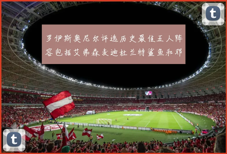 罗伊斯奥尼尔评选历史最佳五人阵容包括艾弗森麦迪杜兰特鲨鱼和邓肯