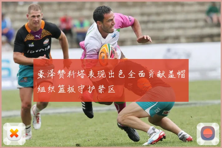豪泽赞科塔表现出色全面贡献盖帽组织篮板守护禁区