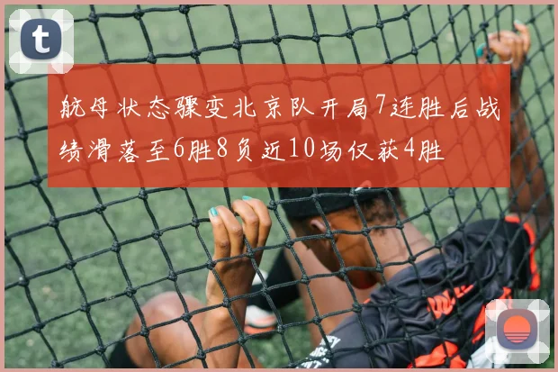 航母状态骤变北京队开局7连胜后战绩滑落至6胜8负近10场仅获4胜
