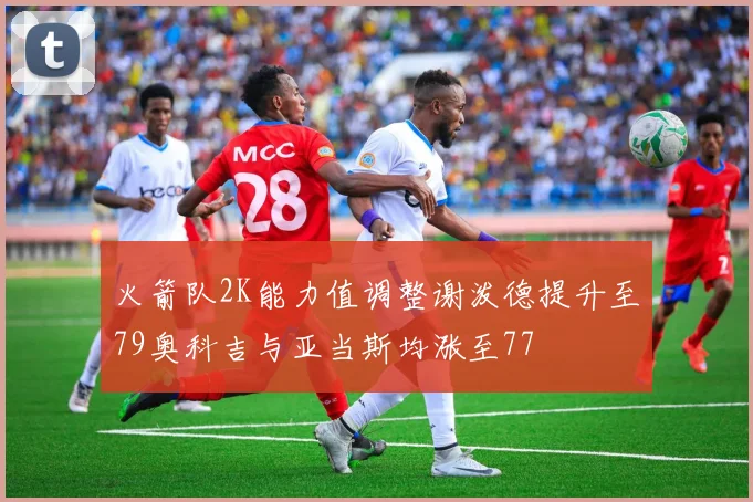 火箭队2K能力值调整谢泼德提升至79奥科吉与亚当斯均涨至77