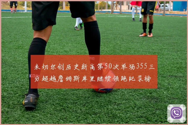 米切尔创历史新高第50次单场355三分超越詹姆斯库里继续领跑纪录榜