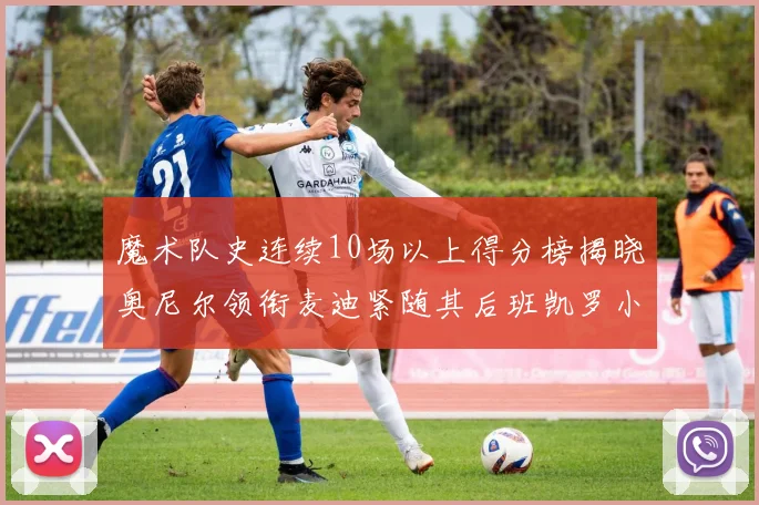 魔术队史连续10场以上得分榜揭晓奥尼尔领衔麦迪紧随其后班凯罗小瓦也在榜上