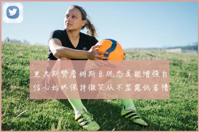 里夫斯赞詹姆斯乐观态度能增强自信心始终保持微笑从不显露低落情绪