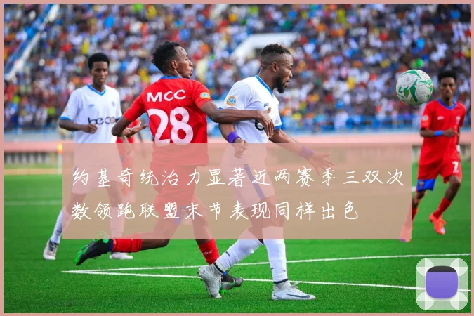 约基奇统治力显著近两赛季三双次数领跑联盟末节表现同样出色