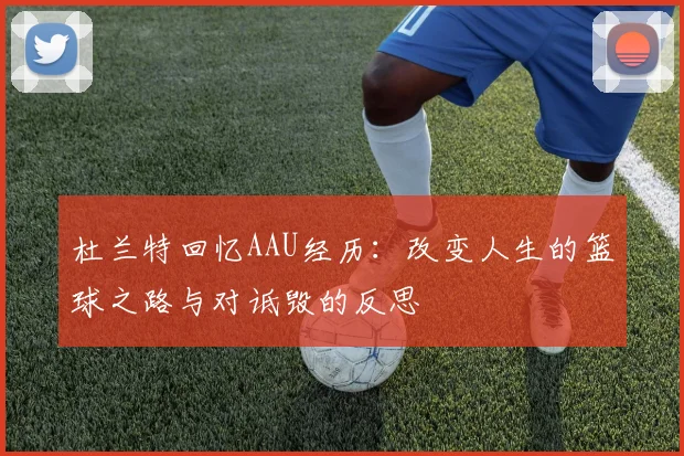 杜兰特回忆AAU经历：改变人生的篮球之路与对诋毁的反思