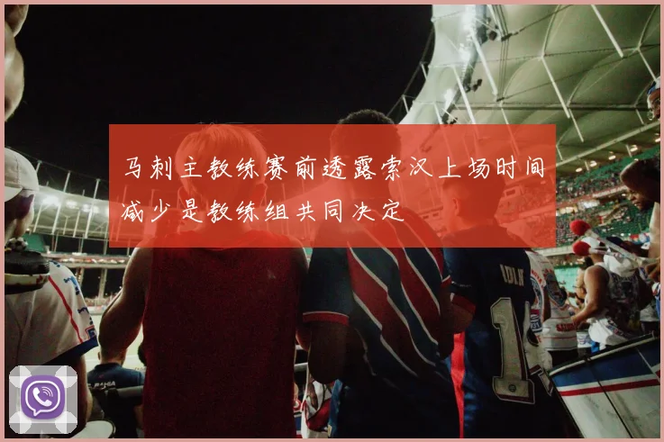 马刺主教练赛前透露索汉上场时间减少是教练组共同决定