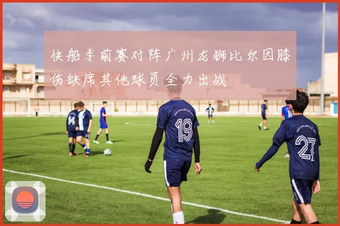 快船季前赛对阵广州龙狮比尔因膝伤缺席其他球员全力出战