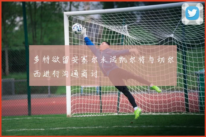 多特欲留安塞尔米诺凯尔将与切尔西进行沟通商讨