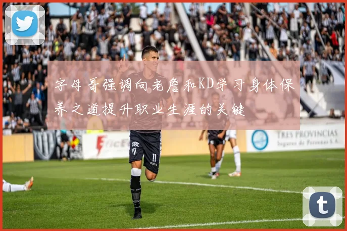 字母哥强调向老詹和KD学习身体保养之道提升职业生涯的关键
