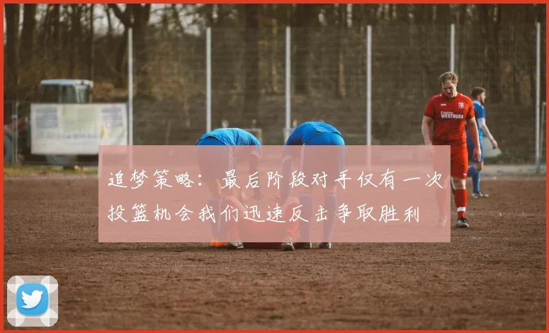 追梦策略：最后阶段对手仅有一次投篮机会我们迅速反击争取胜利