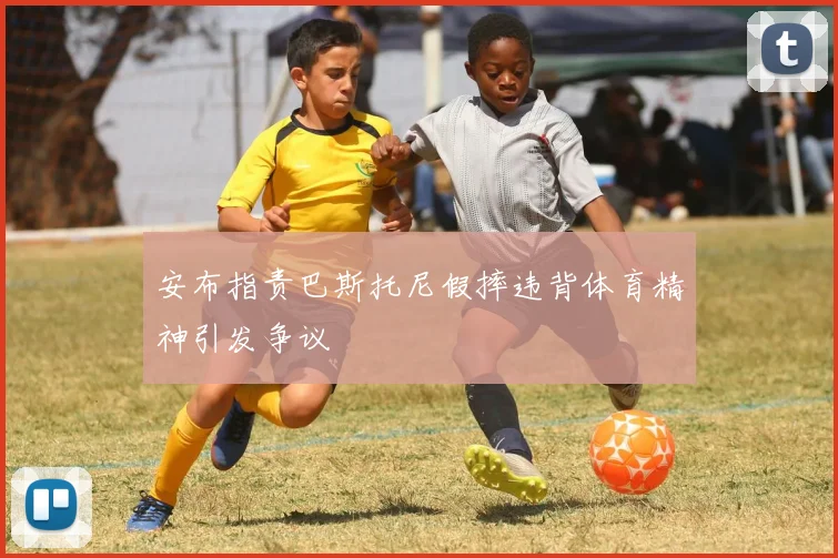 安布指责巴斯托尼假摔违背体育精神引发争议