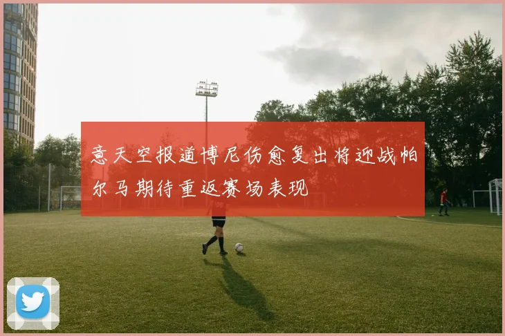 意天空报道博尼伤愈复出将迎战帕尔马期待重返赛场表现