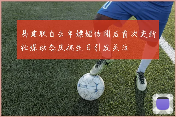 易建联自去年嫖娼传闻后首次更新社媒动态庆祝生日引发关注