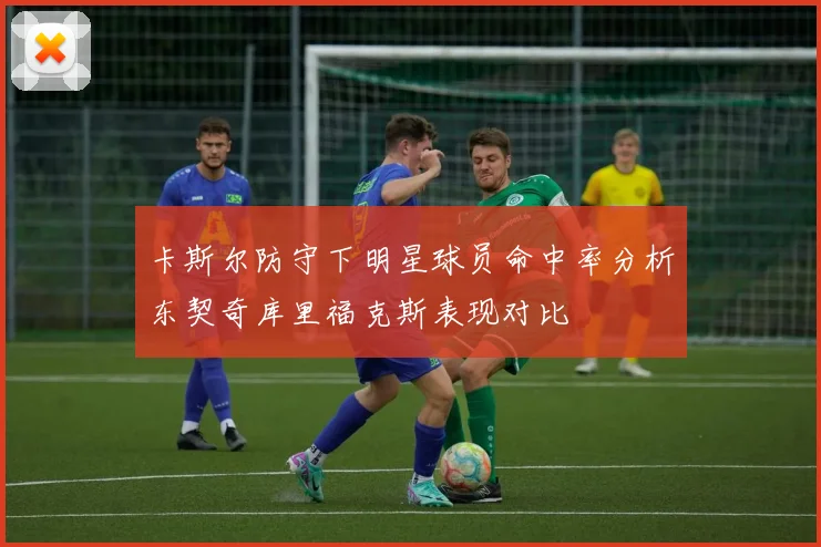 卡斯尔防守下明星球员命中率分析东契奇库里福克斯表现对比