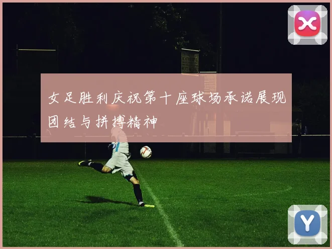 女足胜利庆祝第十座球场承诺展现团结与拼搏精神