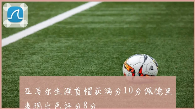 亚马尔生涯首帽获满分10分佩德里表现出色评分8分
