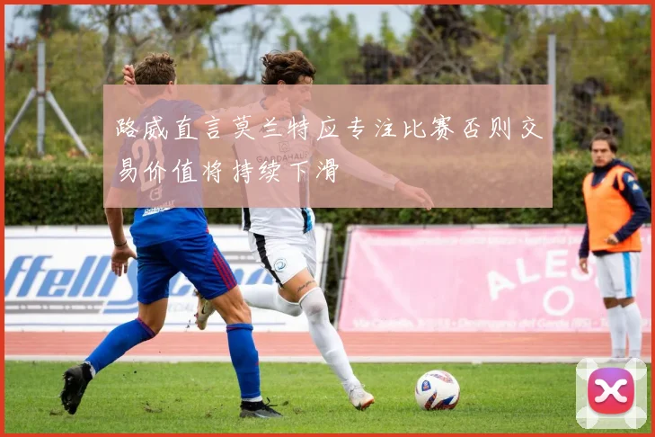 路威直言莫兰特应专注比赛否则交易价值将持续下滑