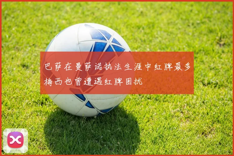 巴萨在曼萨诺执法生涯中红牌最多梅西也曾遭遇红牌困扰