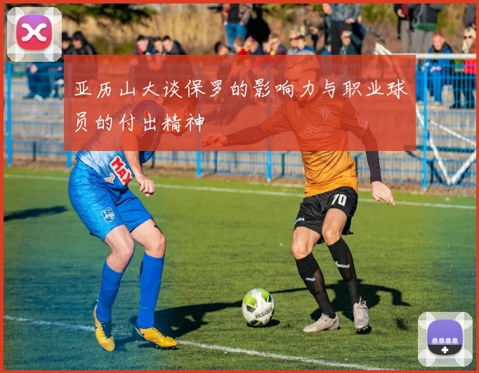 亚历山大谈保罗的影响力与职业球员的付出精神