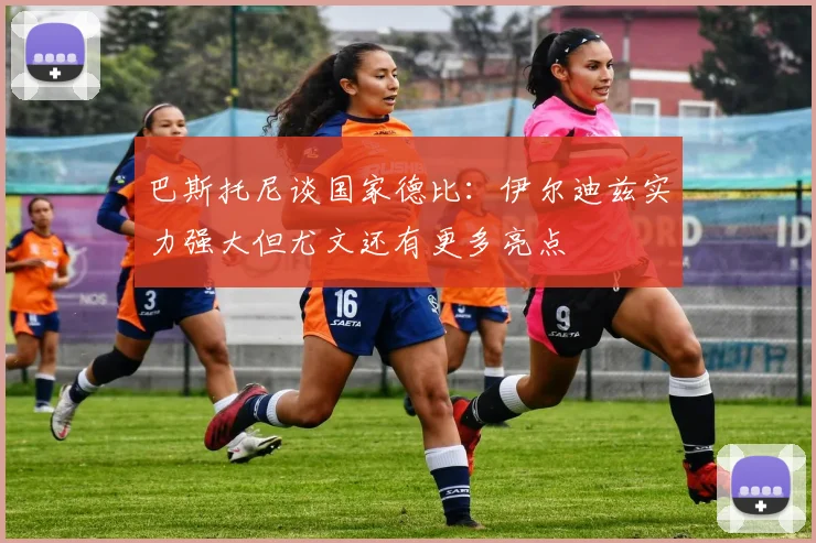 巴斯托尼谈国家德比：伊尔迪兹实力强大但尤文还有更多亮点