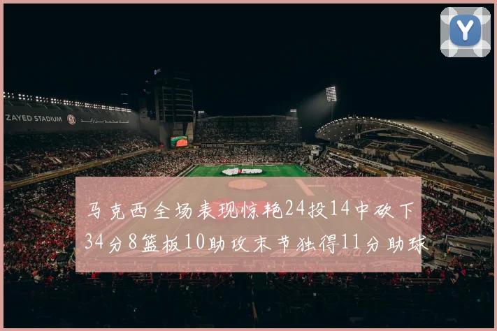 马克西全场表现惊艳24投14中砍下34分8篮板10助攻末节独得11分助球队取胜