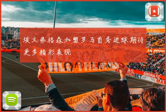 埃文弗格森加盟罗马首秀进球期待更多精彩表现