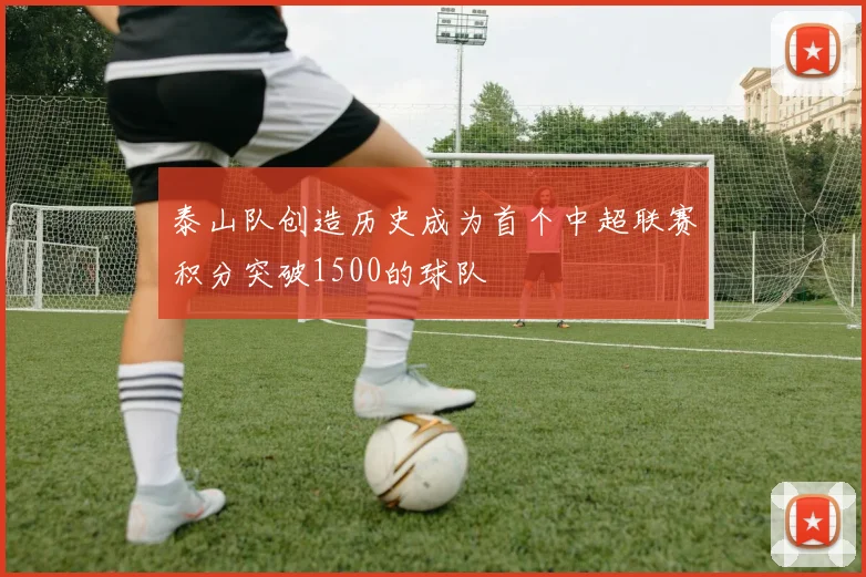 泰山队创造历史成为首个中超联赛积分突破1500的球队