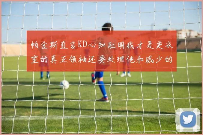 帕金斯直言KD心知肚明我才是更衣室的真正领袖还要处理他和威少的麻烦