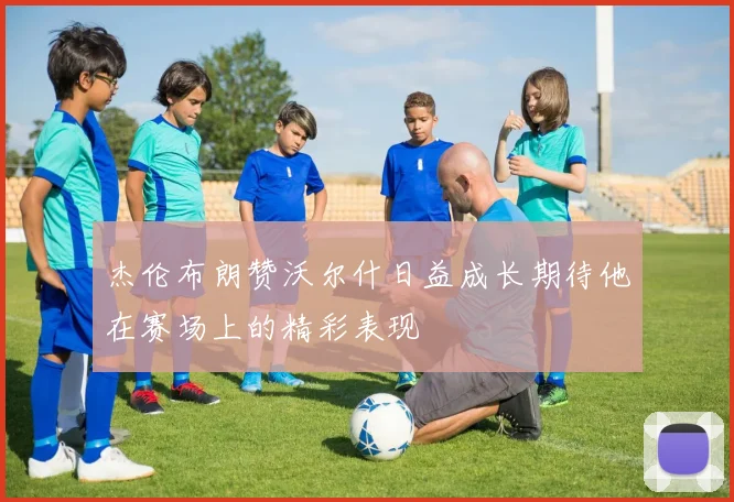 杰伦布朗赞沃尔什日益成长期待他在赛场上的精彩表现