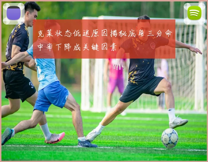 克莱状态低迷原因揭秘底角三分命中率下降成关键因素