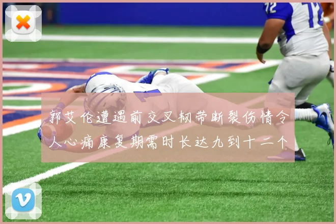 郭艾伦遭遇前交叉韧带断裂伤情令人心痛康复期需时长达九到十二个月
