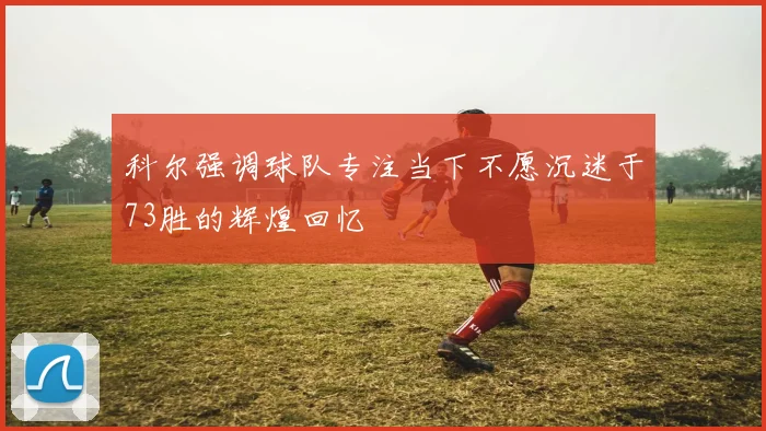 科尔强调球队专注当下不愿沉迷于73胜的辉煌回忆