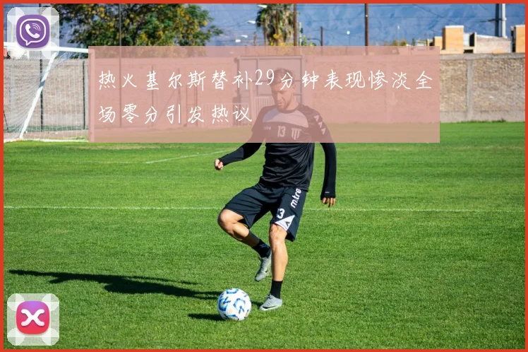 热火基尔斯替补29分钟表现惨淡全场零分引发热议