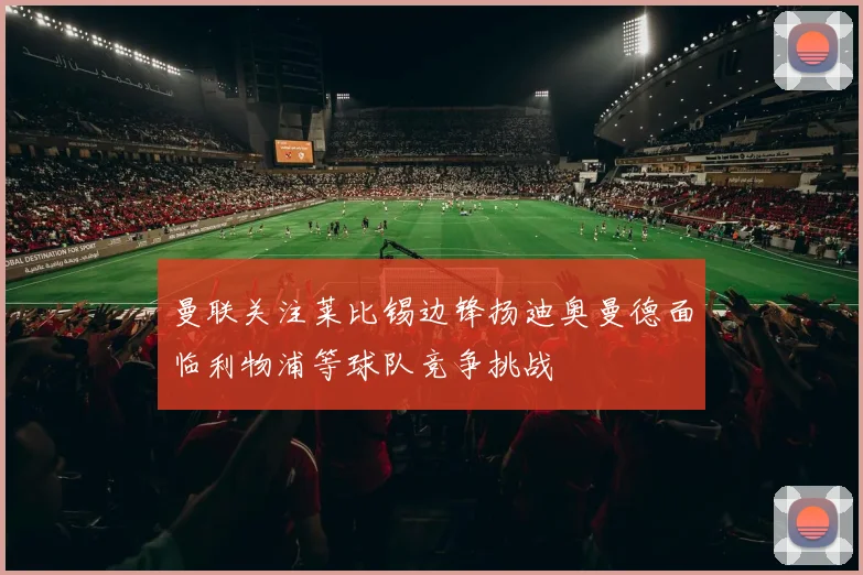 曼联关注莱比锡边锋扬迪奥曼德面临利物浦等球队竞争挑战