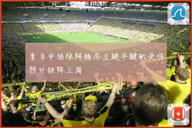 皇马中场琼阿梅尼左腿半腱肌受伤预计缺阵三周